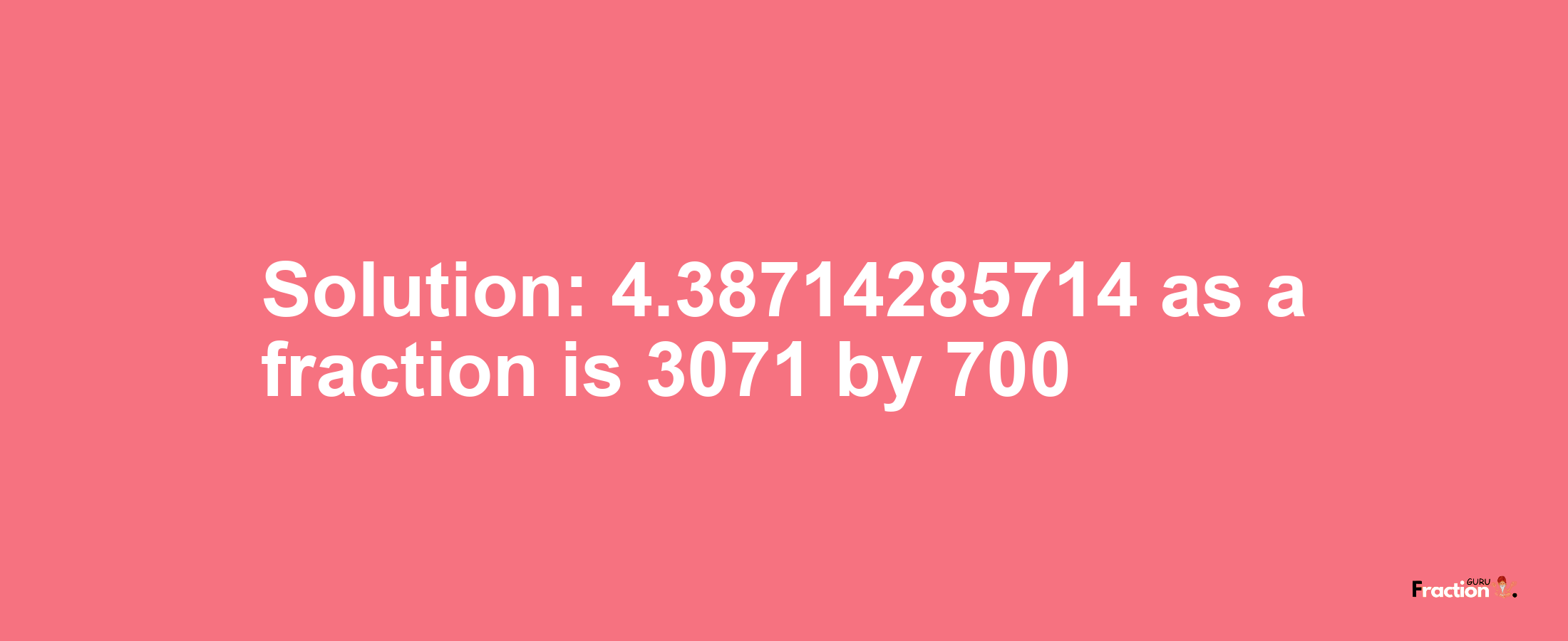 Solution:4.38714285714 as a fraction is 3071/700